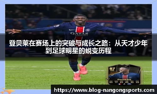 登贝莱在赛场上的突破与成长之路：从天才少年到足球明星的蜕变历程